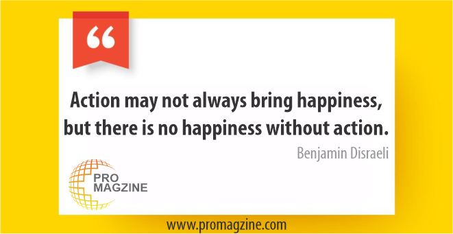 Action may not always bring happiness, but there is no happiness without action. -Benjamin Disraeli