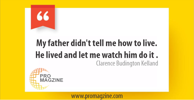 My father didn’t tell me how to live. He lived and let me watch him do it. -Clarence Budington Kelland