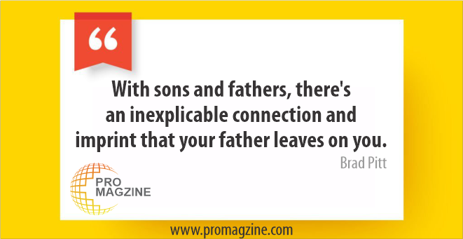 With sons and fathers, there’s an inexplicable connection and imprint that your father leaves on you. -Brad Pitt