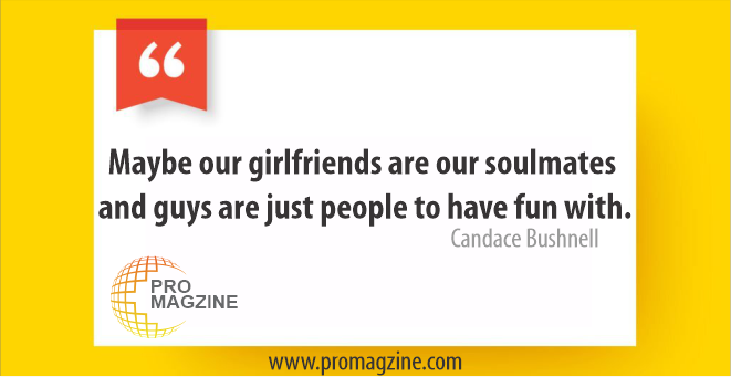 Maybe our girlfriends are our soulmates and guys are just people to have fun with. -Candace Bushnell