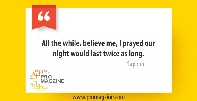 All the while, believe me, I prayed our night would last twice as long. -Sappho