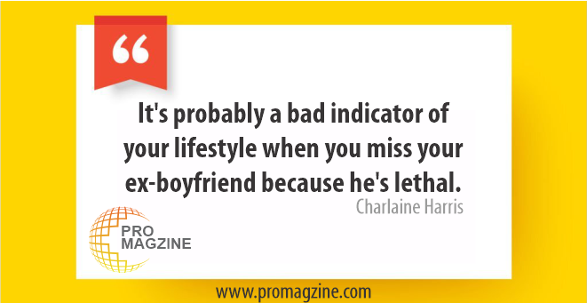 It’s probably a bad indicator of your lifestyle when you miss your ex-boyfriend because he’s lethal. -Charlaine Harris