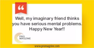Well, my imaginary friend thinks you have serious mental problems. Happy New Year!!