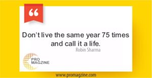Don’t live the same year 75 times and call it a life.—Robin Sharma
